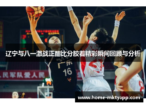 辽宁与八一激战正酣比分胶着精彩瞬间回顾与分析