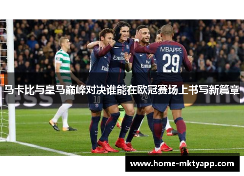 马卡比与皇马巅峰对决谁能在欧冠赛场上书写新篇章